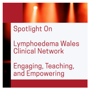 Spotlight on Lymphoedema Wales Clinical Network: Engaging, Teaching, and Empowering